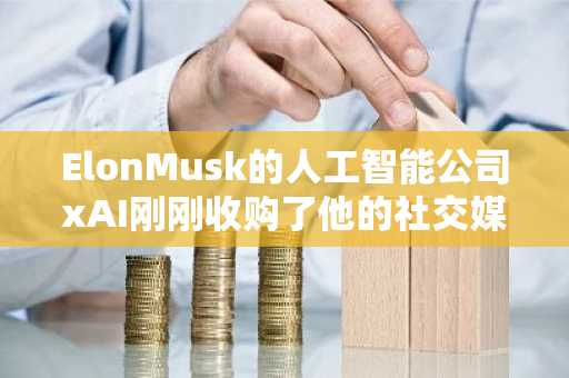 ElonMusk的人工智能公司xAI刚刚收购了他的社交媒体公司X