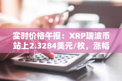实时价格午报：XRP瑞波币站上2.3284美元/枚，涨幅达3.51%