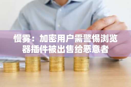 慢雾：加密用户需警惕浏览器插件被出售给恶意者