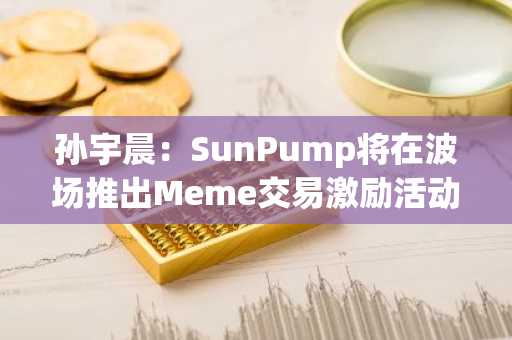 孙宇晨：SunPump将在波场推出Meme交易激励活动，六个月内免手续费并补贴能量成本