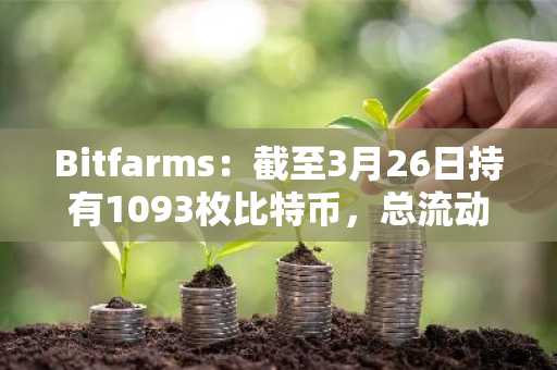 Bitfarms：截至3月26日持有1093枚比特币，总流动性达到1.35亿美元