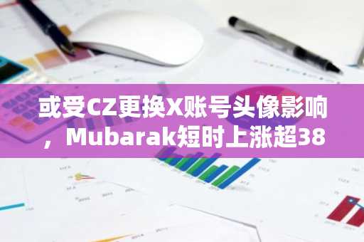 或受CZ更换X账号头像影响，Mubarak短时上涨超38%
