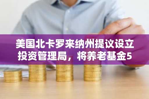 美国北卡罗来纳州提议设立投资管理局，将养老基金5%投资于加密资产