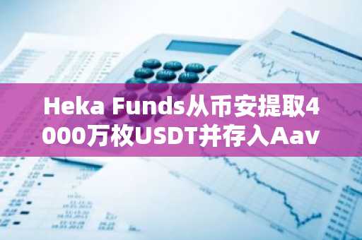 Heka Funds从币安提取4000万枚USDT并存入Aave