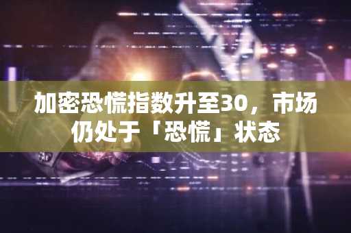 加密恐慌指数升至30，市场仍处于「恐慌」状态