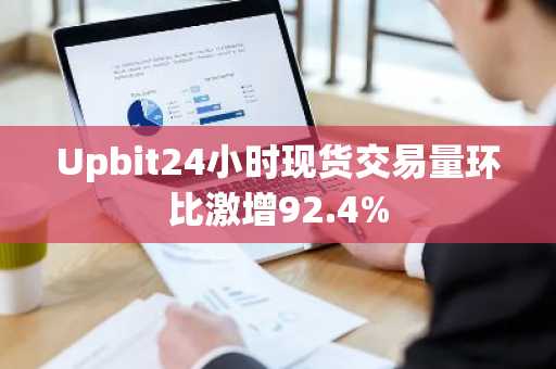 Upbit24小时现货交易量环比激增92.4%