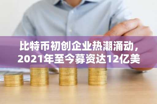 比特币初创企业热潮涌动，2021年至今募资达12亿美元