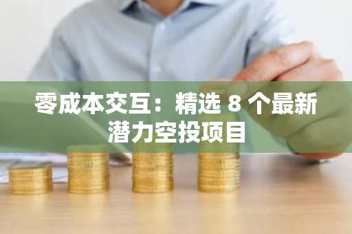 零成本交互：精选 8 个最新潜力空投项目