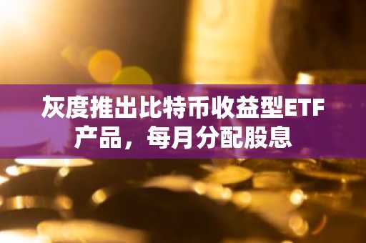 灰度推出比特币收益型ETF产品，每月分配股息