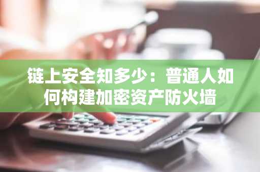 链上安全知多少：普通人如何构建加密资产防火墙
