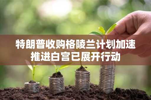 特朗普收购格陵兰计划加速推进白宫已展开行动