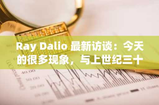 Ray Dalio 最新访谈：今天的很多现象，与上世纪三十年代惊人相似