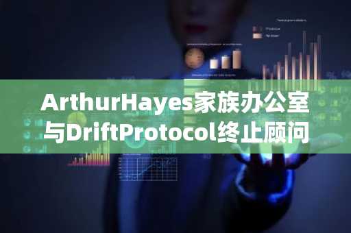 ArthurHayes家族办公室与DriftProtocol终止顾问关系
