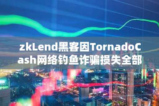 zkLend黑客因TornadoCash网络钓鱼诈骗损失全部被盗ETH