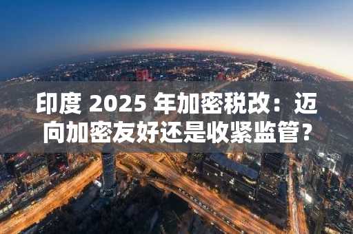 印度 2025 年加密税改：迈向加密友好还是收紧监管？