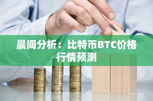 晨间分析：比特币BTC价格行情预测