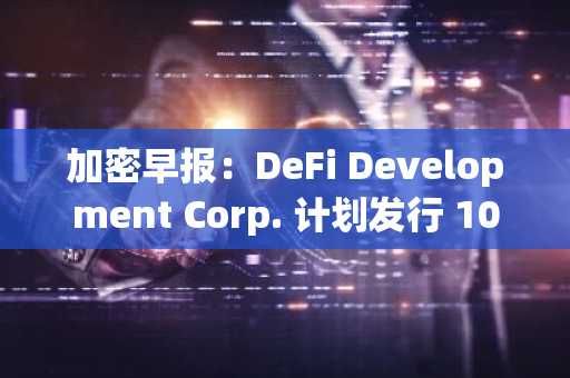 加密早报：DeFi Development Corp. 计划发行 10 亿美元证券增持 SOL，币安公布上币及下架标准