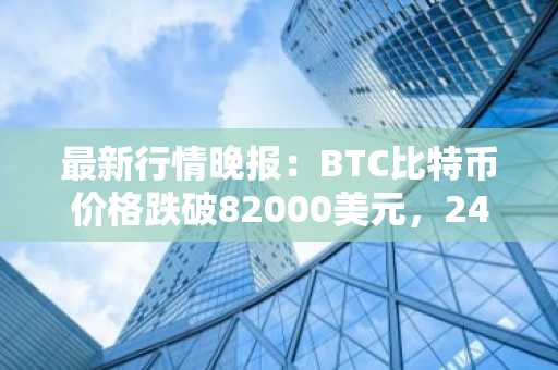 最新行情晚报：BTC比特币价格跌破82000美元，24小时跌0.924%