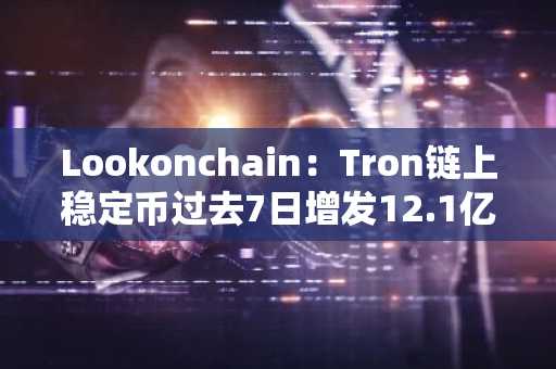 Lookonchain：Tron链上稳定币过去7日增发12.1亿枚