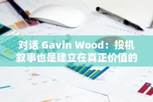 对话 Gavin Wood：投机叙事也是建立在真正价值的叙事之上