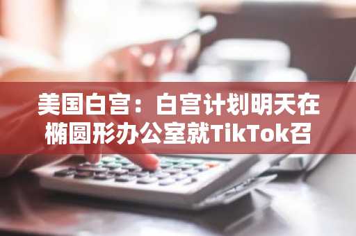 美国白宫：白宫计划明天在椭圆形办公室就TikTok召开会议