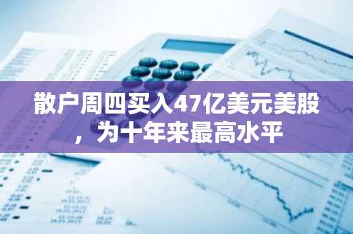 散户周四买入47亿美元美股，为十年来最高水平