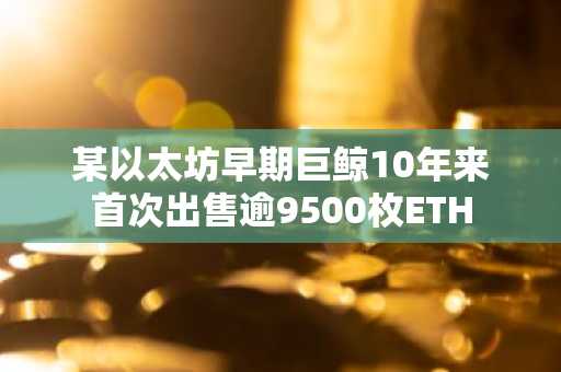 某以太坊早期巨鲸10年来首次出售逾9500枚ETH
