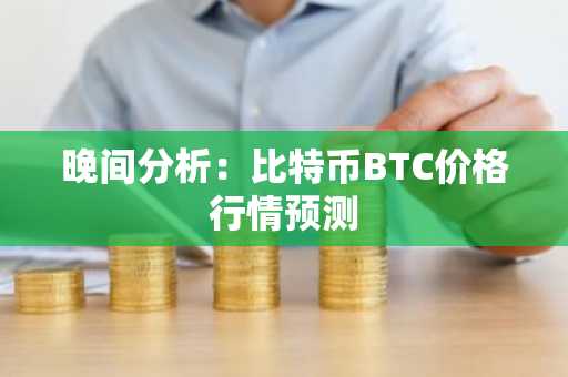 晚间分析：比特币BTC价格行情预测