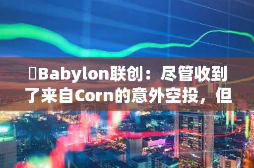 ​Babylon联创：尽管收到了来自Corn的意外空投，但已请求从空投名单中移除