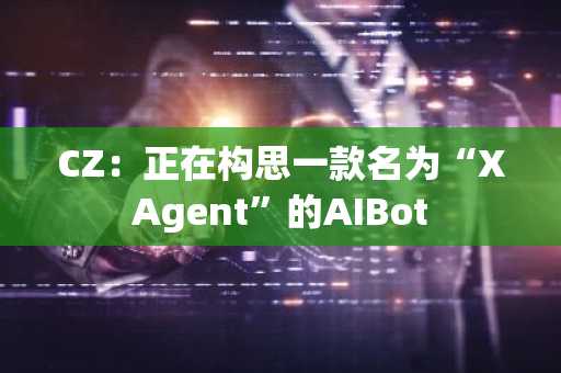 CZ：正在构思一款名为“XAgent”的AIBot