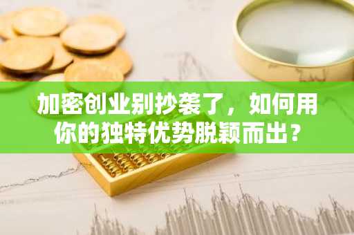 加密创业别抄袭了，如何用你的独特优势脱颖而出？