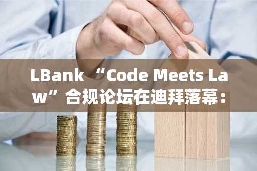 LBank “Code Meets Law”合规论坛在迪拜落幕：推动 Web3 合规与创新共融