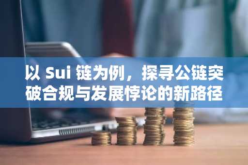 以 Sui 链为例，探寻公链突破合规与发展悖论的新路径