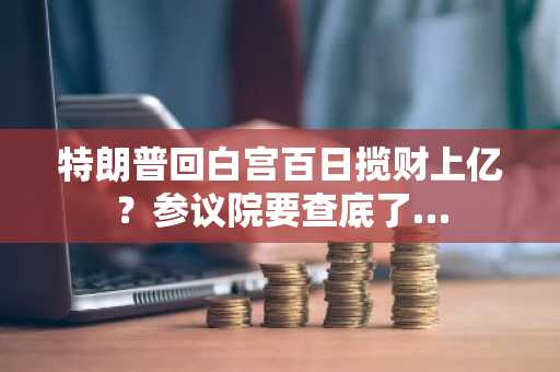 特朗普回白宫百日揽财上亿？参议院要查底了…