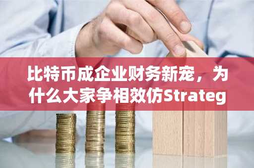 比特币成企业财务新宠，为什么大家争相效仿Strategy？