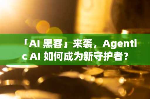 「AI 黑客」来袭，Agentic AI 如何成为新守护者？