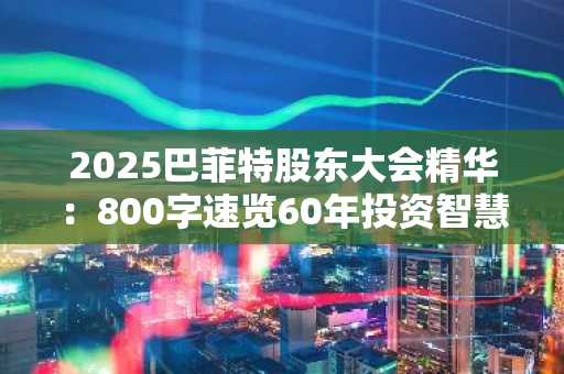 2025巴菲特股东大会精华：800字速览60年投资智慧与接班布局