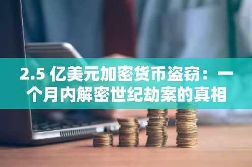 2.5 亿美元加密货币盗窃：一个月内解密世纪劫案的真相