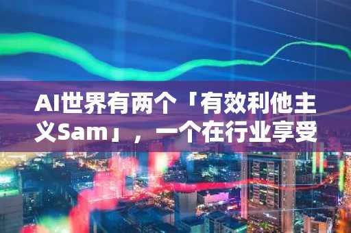 AI世界有两个「有效利他主义Sam」，一个在行业享受聚光灯、一个在监狱卖飞独角兽