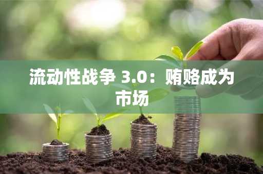 流动性战争 3.0：贿赂成为市场