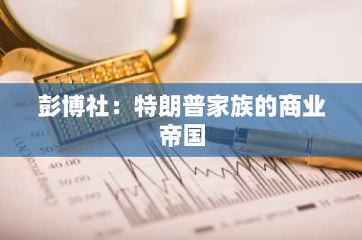 彭博社：特朗普家族的商业帝国
