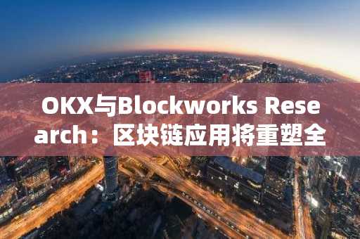 OKX与Blockworks Research：区块链应用将重塑全球行业的未来