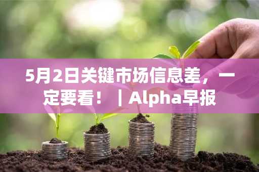 5月2日关键市场信息差，一定要看！｜Alpha早报