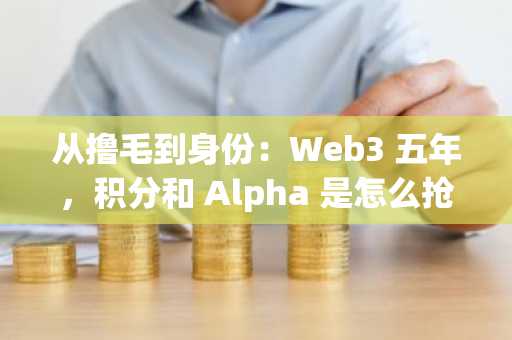从撸毛到身份：Web3 五年，积分和 Alpha 是怎么抢人？