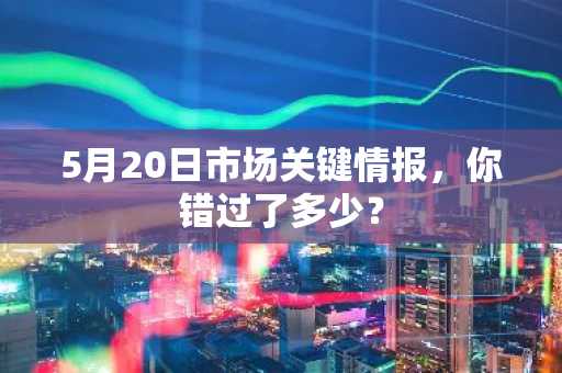5月20日市场关键情报，你错过了多少？