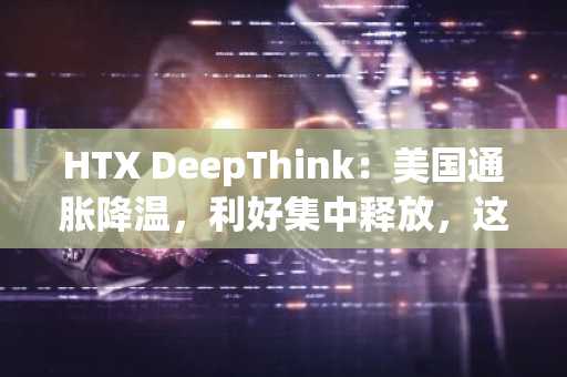 HTX DeepThink：美国通胀降温，利好集中释放，这波行情将持续多久？
