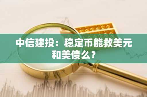 中信建投：稳定币能救美元和美债么？