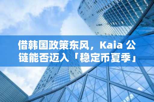 借韩国政策东风，Kaia 公链能否迈入「稳定币夏季」？