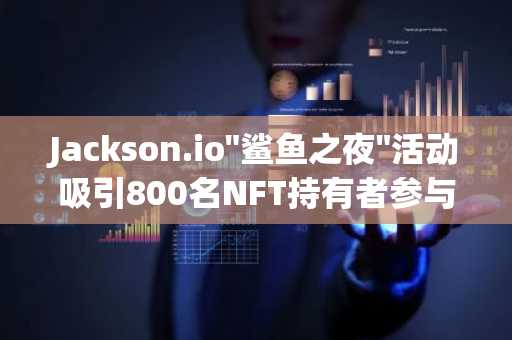 Jackson.io"鲨鱼之夜"活动吸引800名NFT持有者参与，OKX现场派发USDT空投