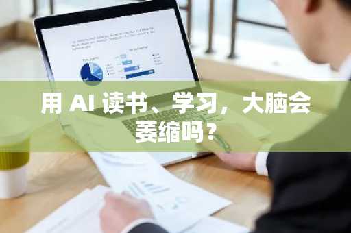 用 AI 读书、学习，大脑会萎缩吗？